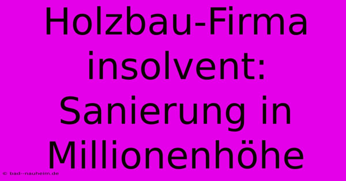 Holzbau-Firma Insolvent: Sanierung In Millionenhöhe