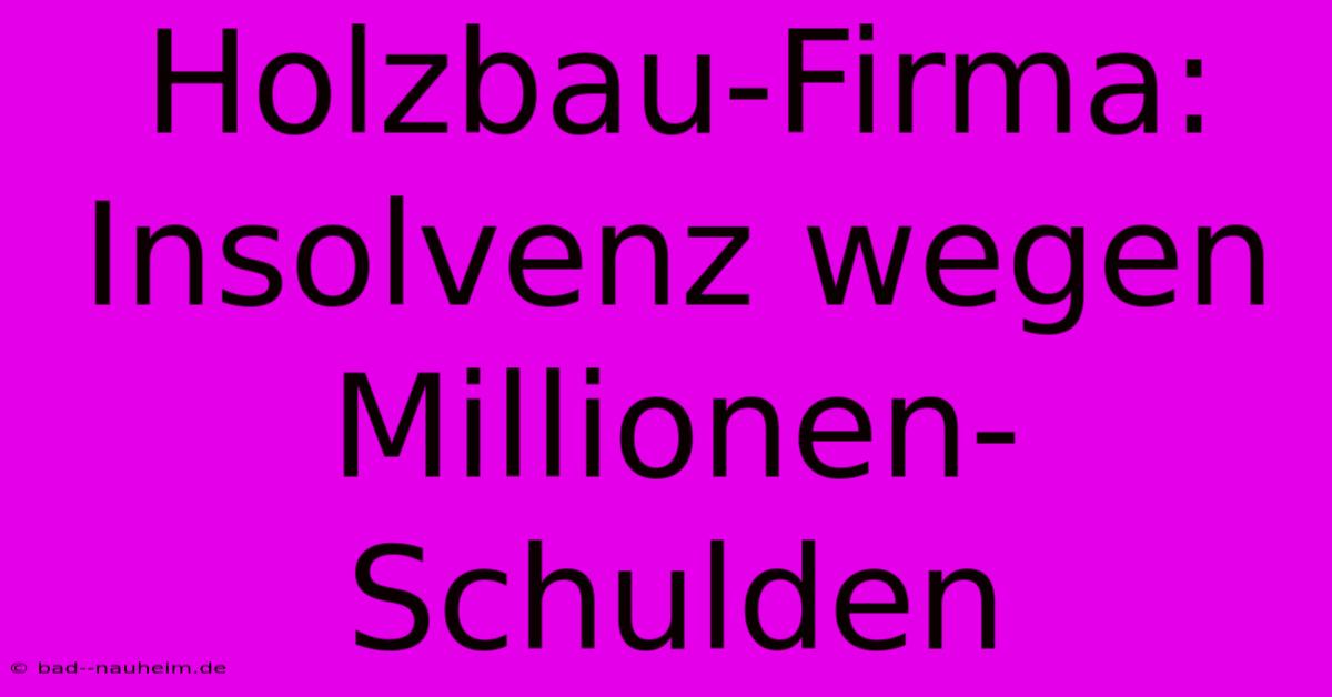 Holzbau-Firma: Insolvenz Wegen Millionen-Schulden