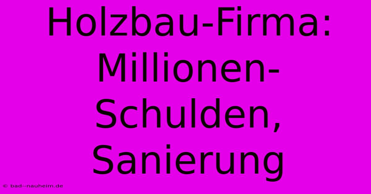 Holzbau-Firma: Millionen-Schulden, Sanierung