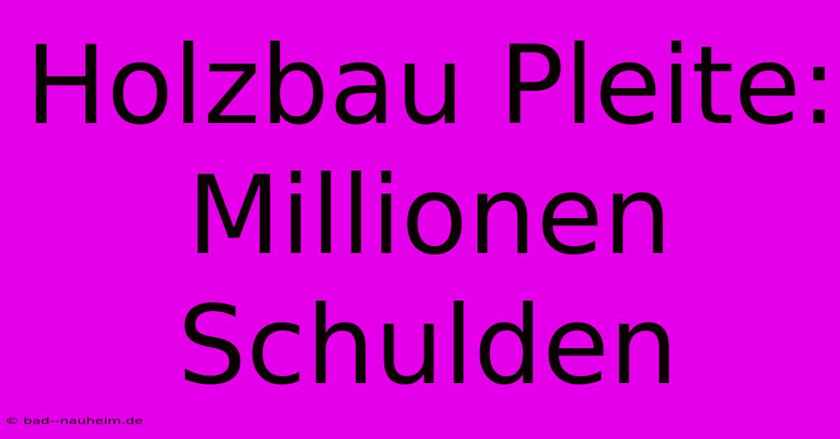 Holzbau Pleite: Millionen Schulden