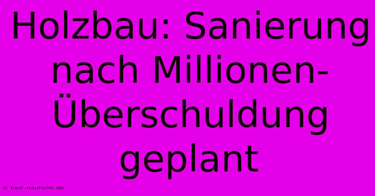 Holzbau: Sanierung Nach Millionen-Überschuldung Geplant