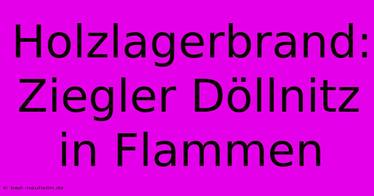 Holzlagerbrand: Ziegler Döllnitz In Flammen