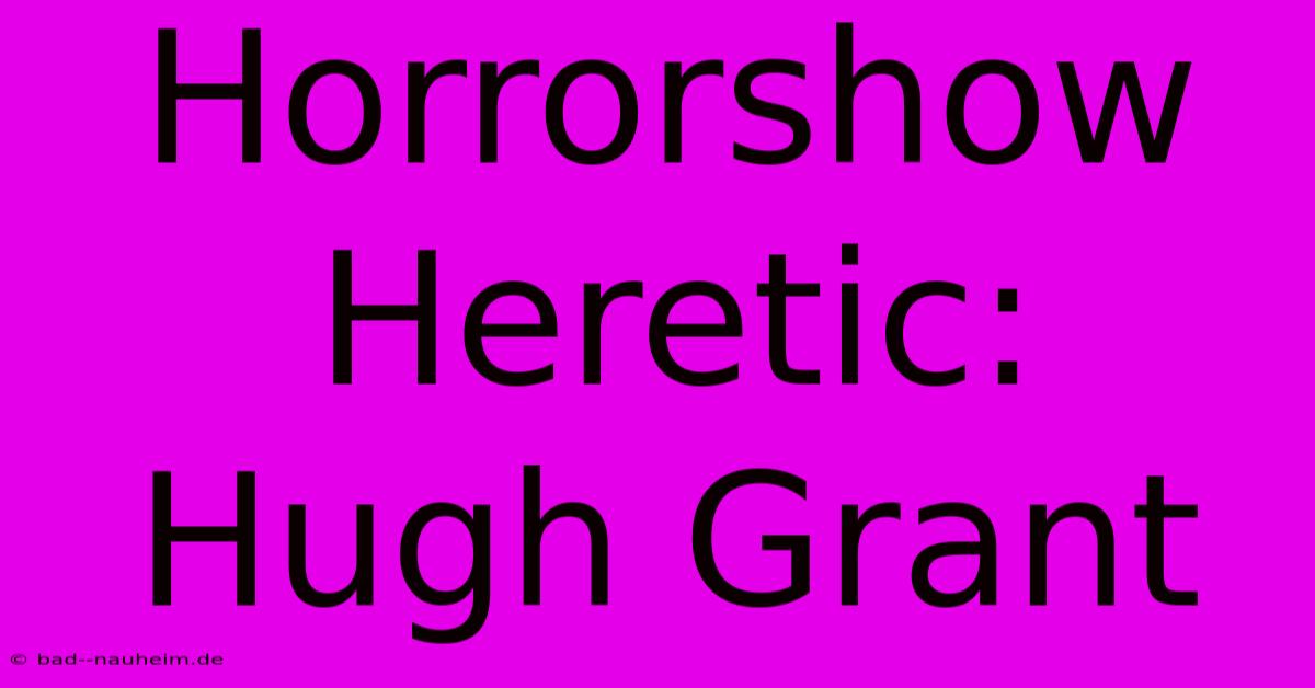 Horrorshow Heretic: Hugh Grant