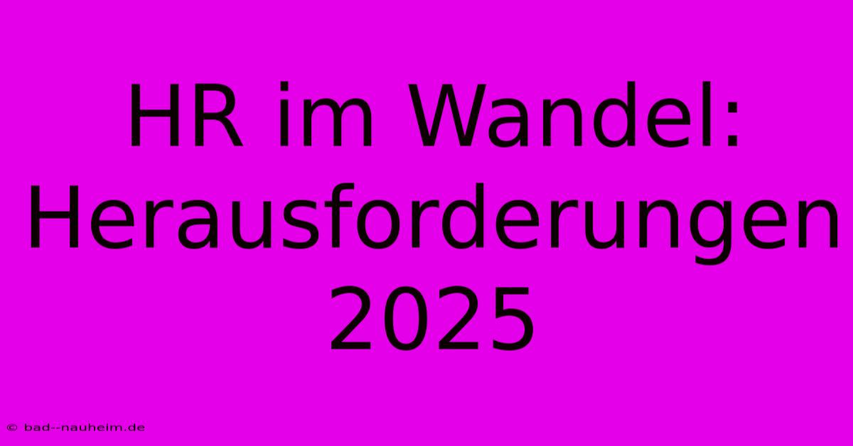 HR Im Wandel:  Herausforderungen 2025