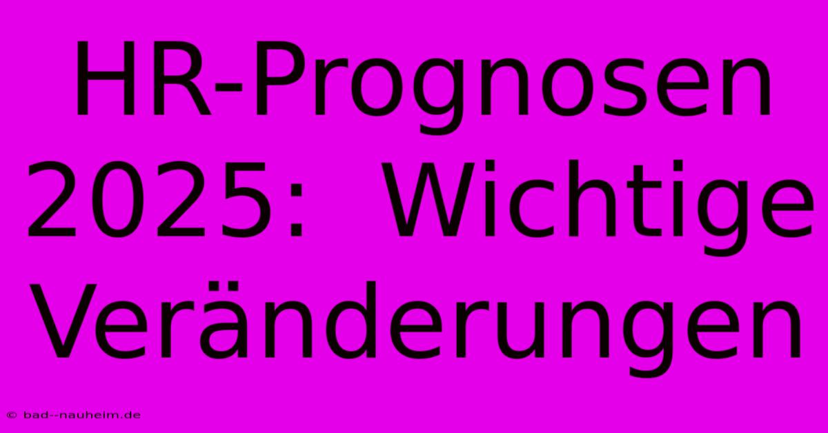 HR-Prognosen 2025:  Wichtige Veränderungen