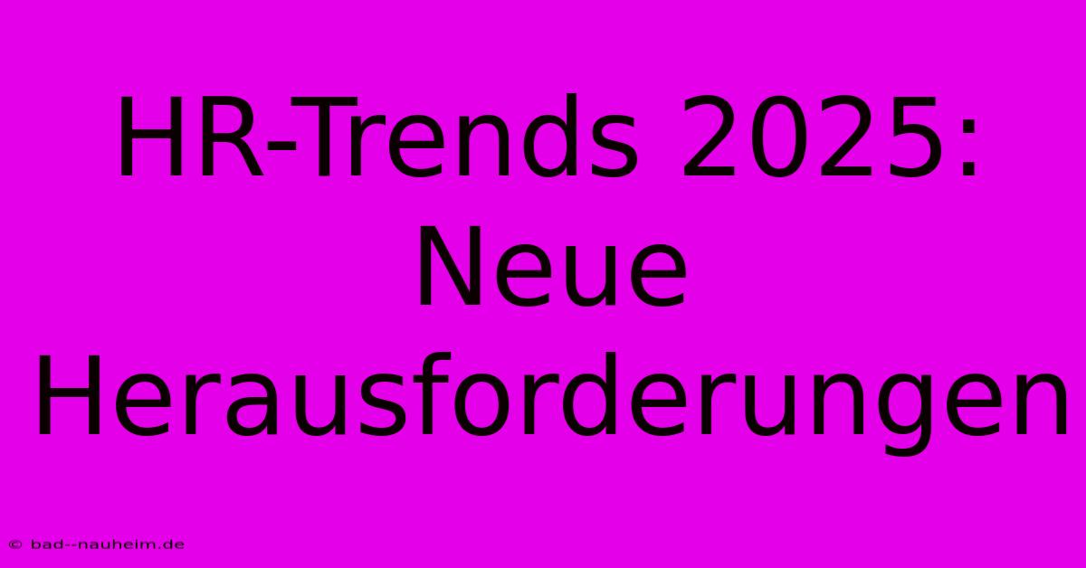 HR-Trends 2025: Neue Herausforderungen