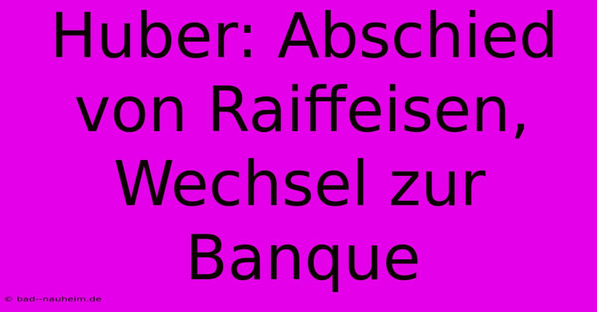 Huber: Abschied Von Raiffeisen, Wechsel Zur Banque