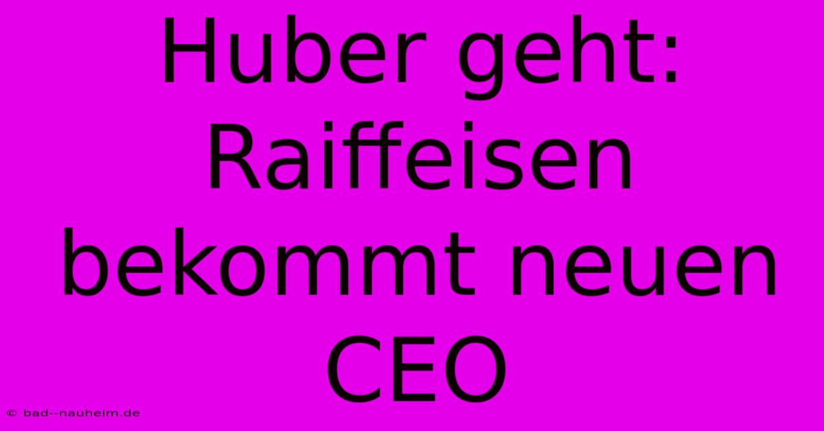 Huber Geht: Raiffeisen Bekommt Neuen CEO