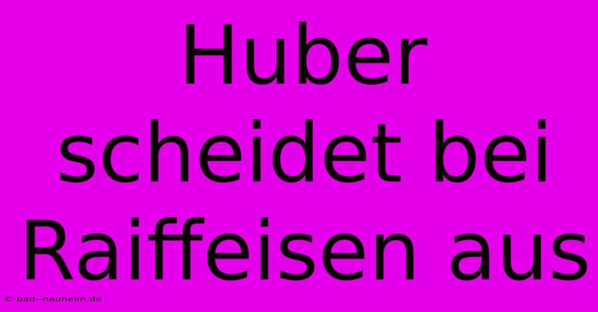 Huber Scheidet Bei Raiffeisen Aus