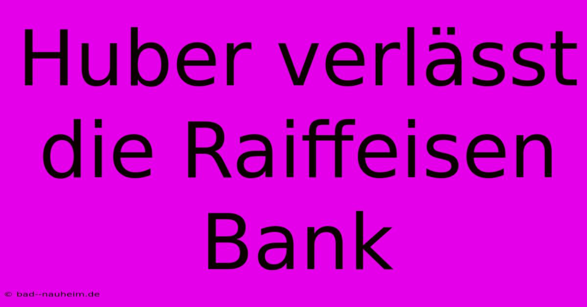 Huber Verlässt Die Raiffeisen Bank