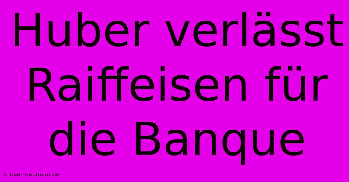 Huber Verlässt Raiffeisen Für Die Banque