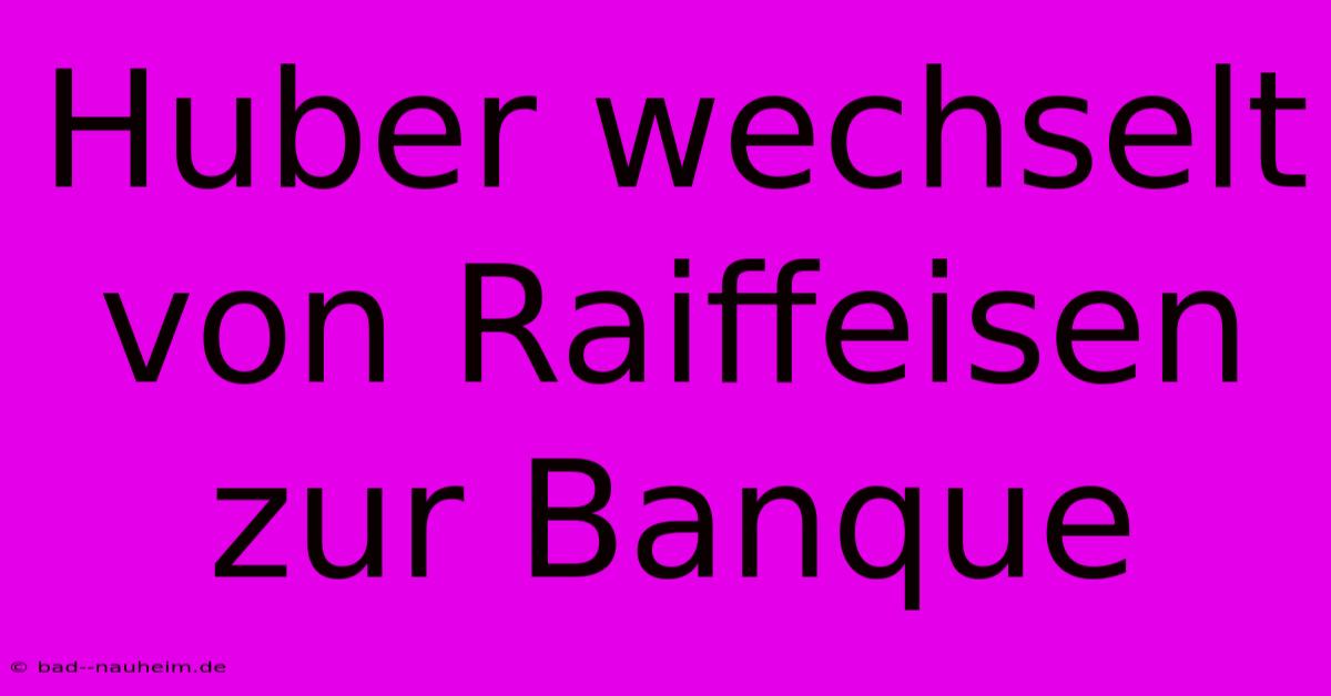 Huber Wechselt Von Raiffeisen Zur Banque