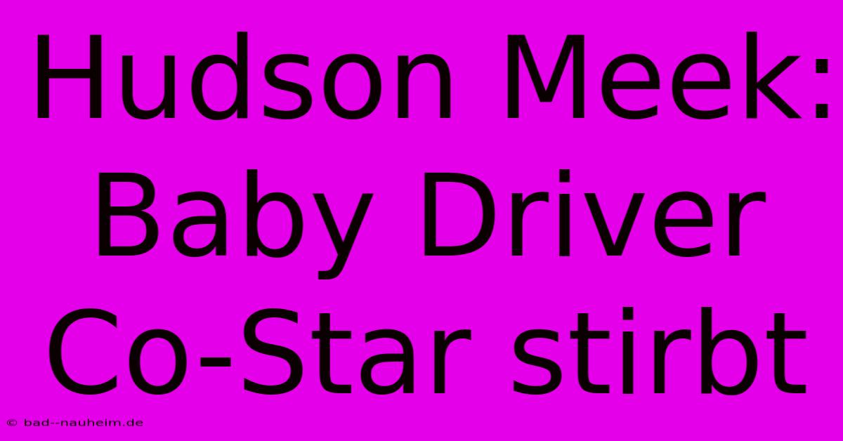 Hudson Meek: Baby Driver Co-Star Stirbt