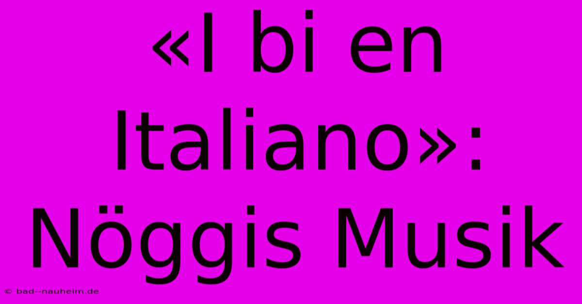 «I Bi En Italiano»:  Nöggis Musik