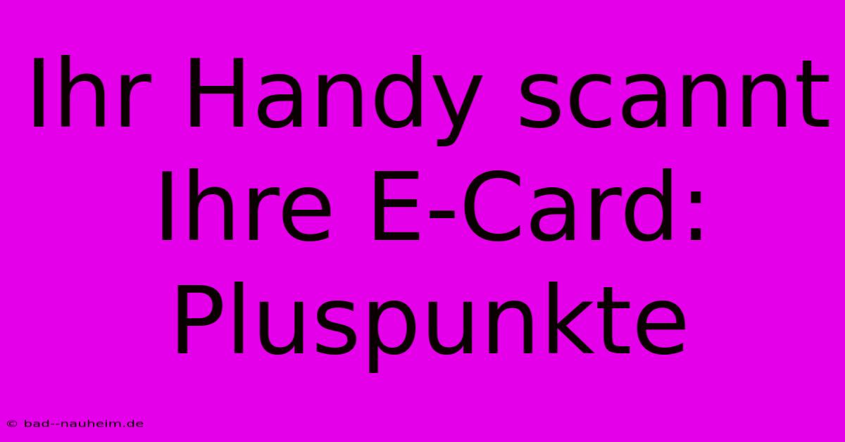 Ihr Handy Scannt Ihre E-Card: Pluspunkte