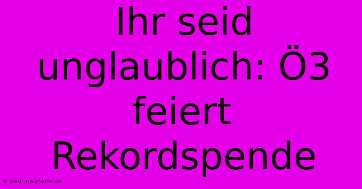 Ihr Seid Unglaublich: Ö3 Feiert Rekordspende