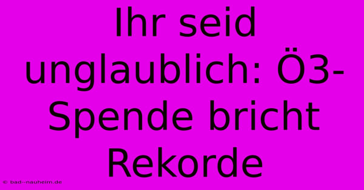 Ihr Seid Unglaublich: Ö3-Spende Bricht Rekorde