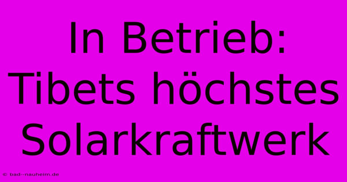 In Betrieb: Tibets Höchstes Solarkraftwerk