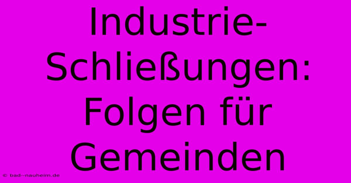 Industrie-Schließungen: Folgen Für Gemeinden