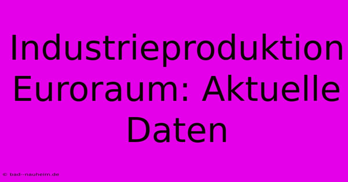 Industrieproduktion Euroraum: Aktuelle Daten