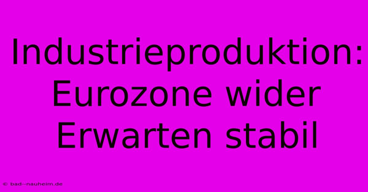 Industrieproduktion: Eurozone Wider Erwarten Stabil