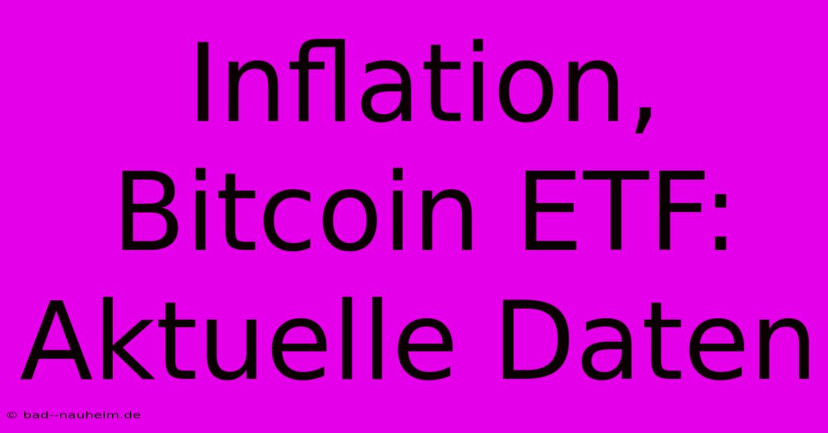 Inflation, Bitcoin ETF: Aktuelle Daten