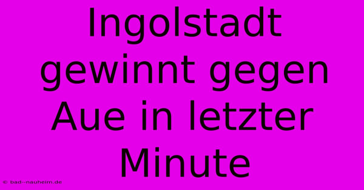 Ingolstadt Gewinnt Gegen Aue In Letzter Minute