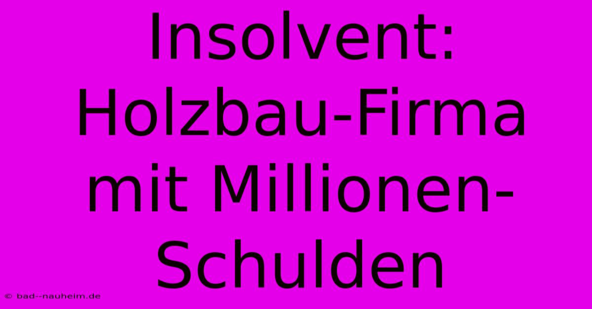 Insolvent: Holzbau-Firma Mit Millionen-Schulden