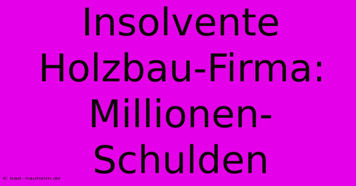 Insolvente Holzbau-Firma: Millionen-Schulden