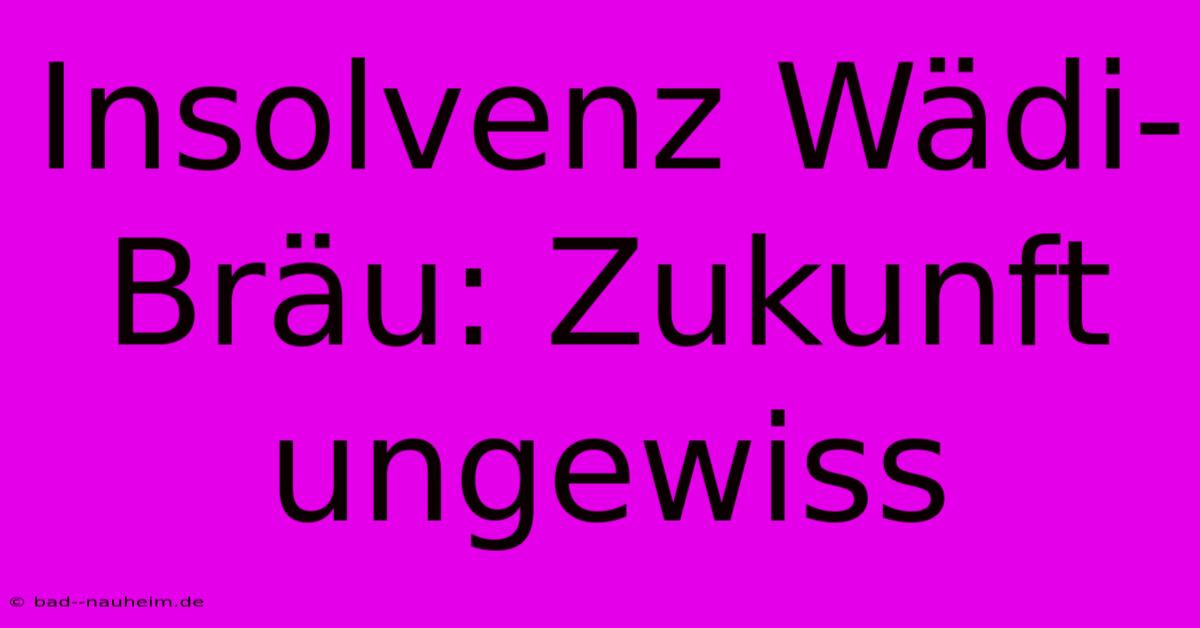 Insolvenz Wädi-Bräu: Zukunft Ungewiss