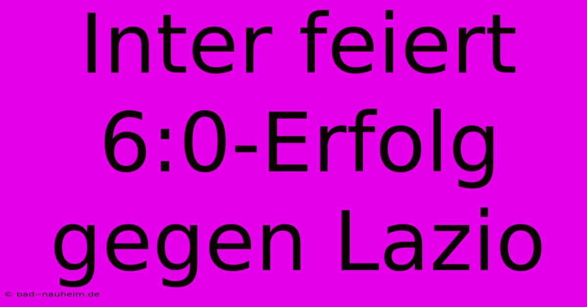 Inter Feiert 6:0-Erfolg Gegen Lazio