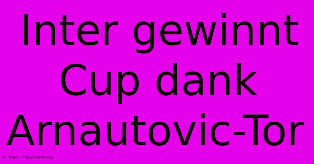 Inter Gewinnt Cup Dank Arnautovic-Tor