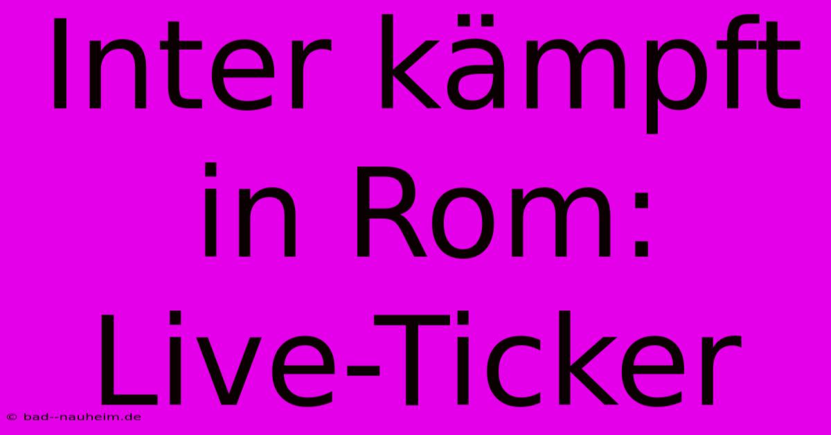 Inter Kämpft In Rom: Live-Ticker