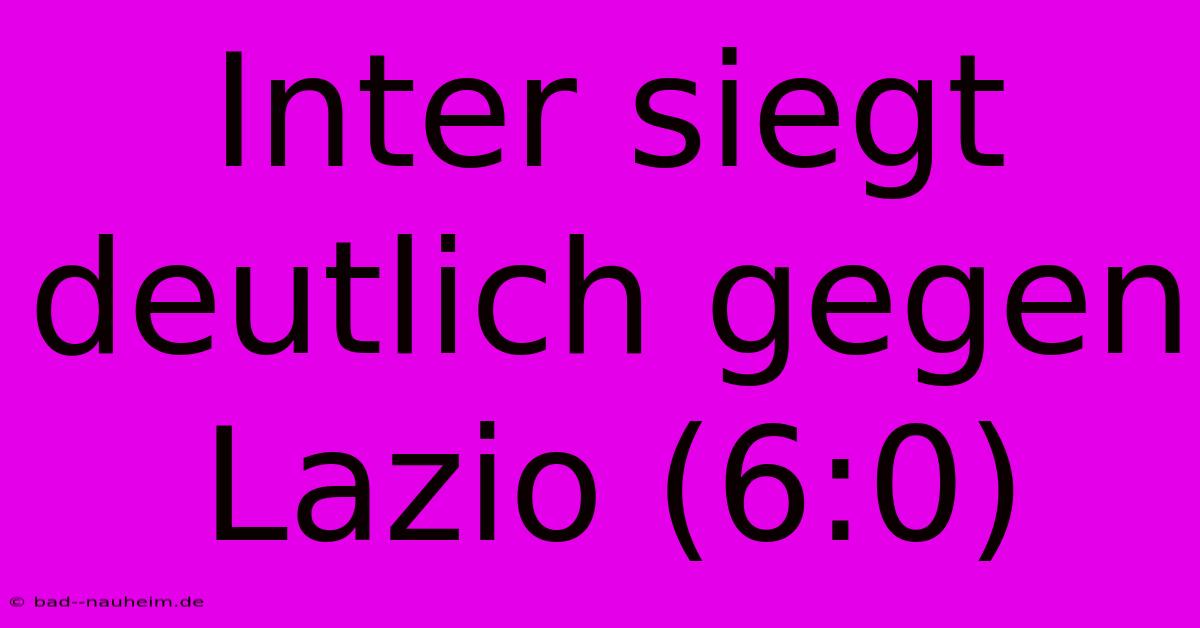 Inter Siegt Deutlich Gegen Lazio (6:0)