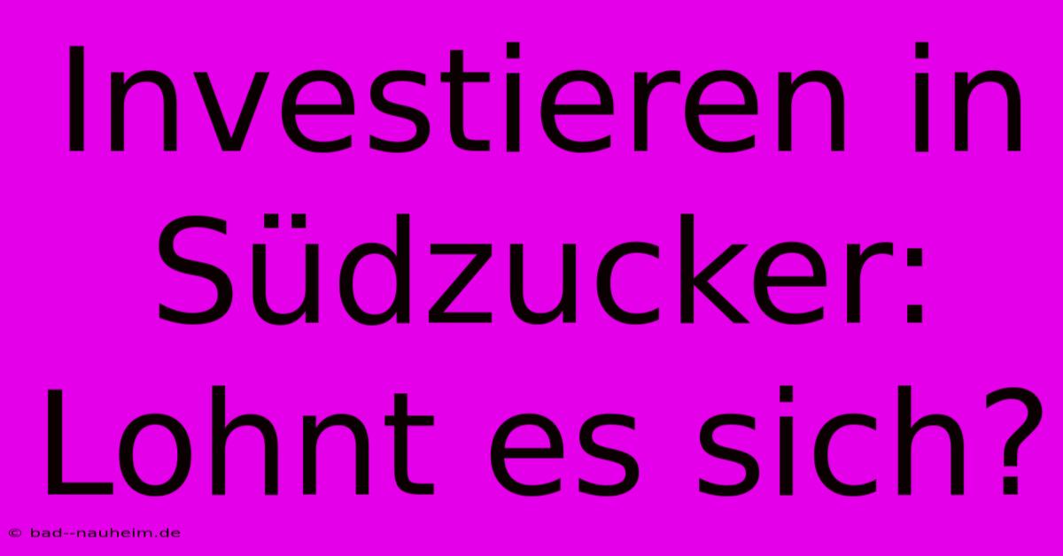 Investieren In Südzucker: Lohnt Es Sich?