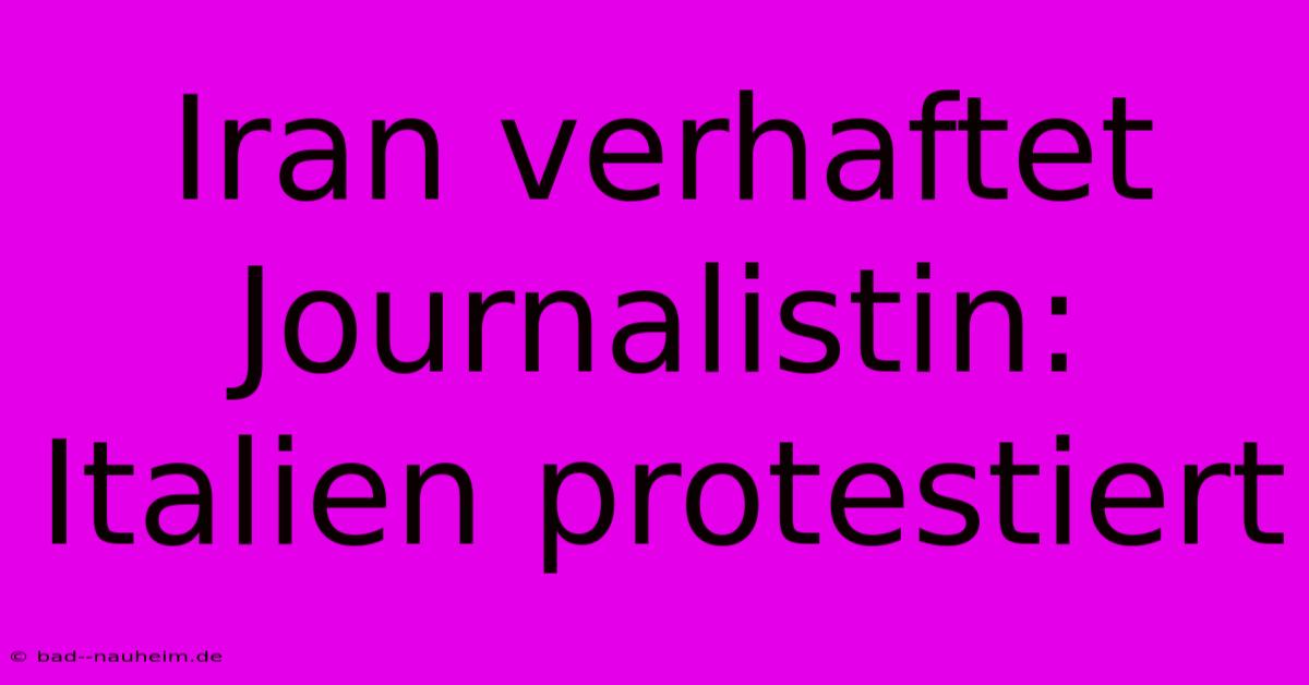 Iran Verhaftet Journalistin: Italien Protestiert