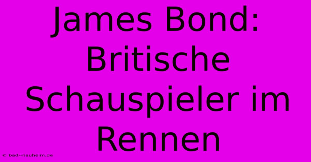 James Bond:  Britische Schauspieler Im Rennen