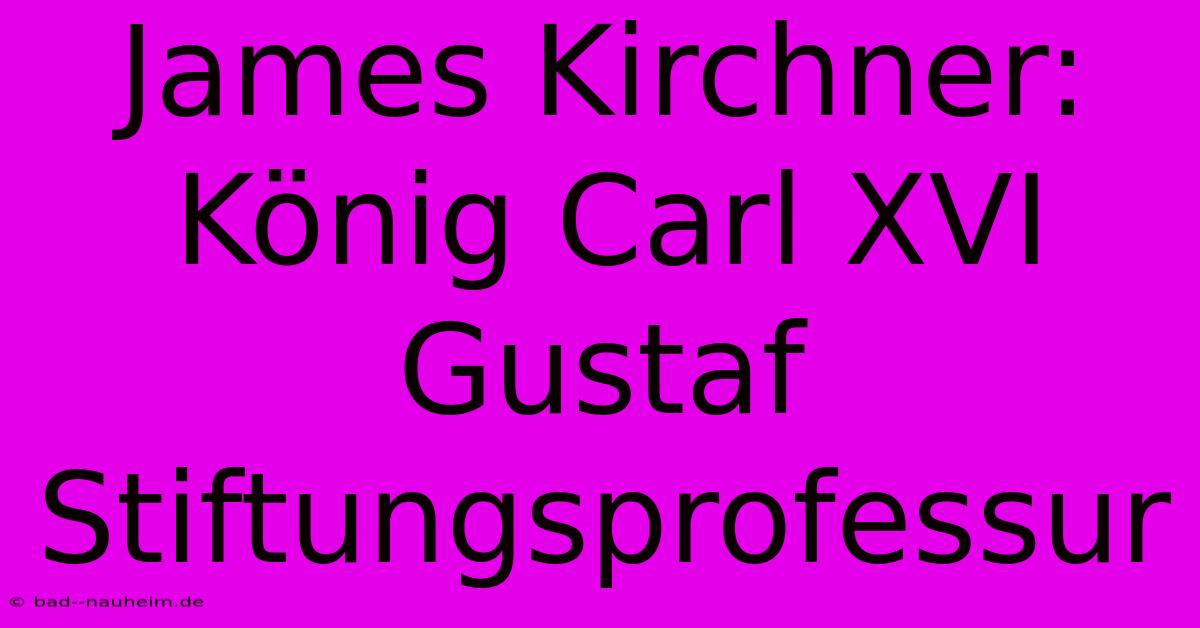 James Kirchner:  König Carl XVI Gustaf Stiftungsprofessur