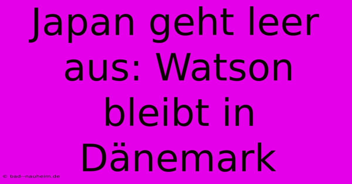 Japan Geht Leer Aus: Watson Bleibt In Dänemark