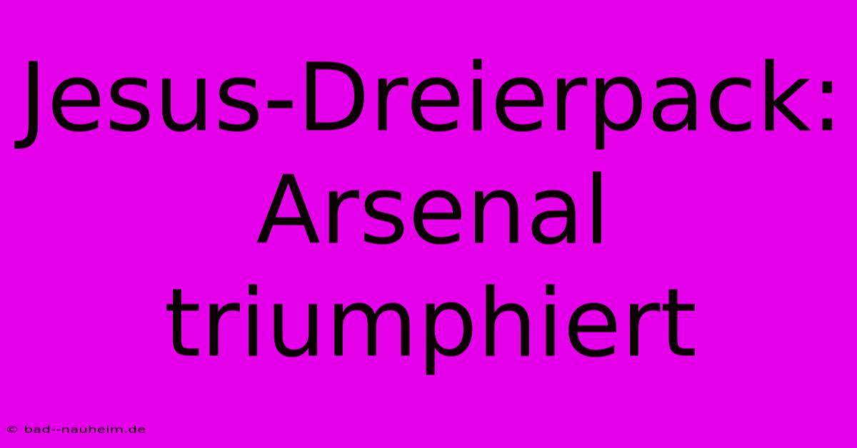 Jesus-Dreierpack: Arsenal Triumphiert