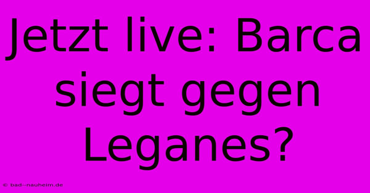 Jetzt Live: Barca Siegt Gegen Leganes?