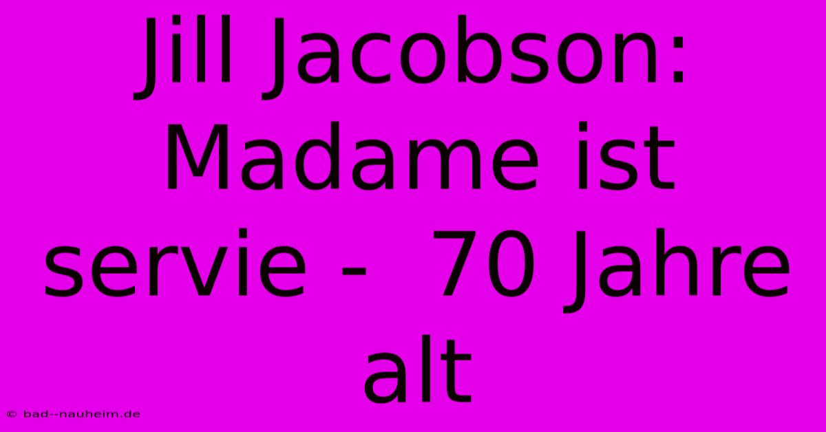 Jill Jacobson: Madame Ist Servie -  70 Jahre Alt