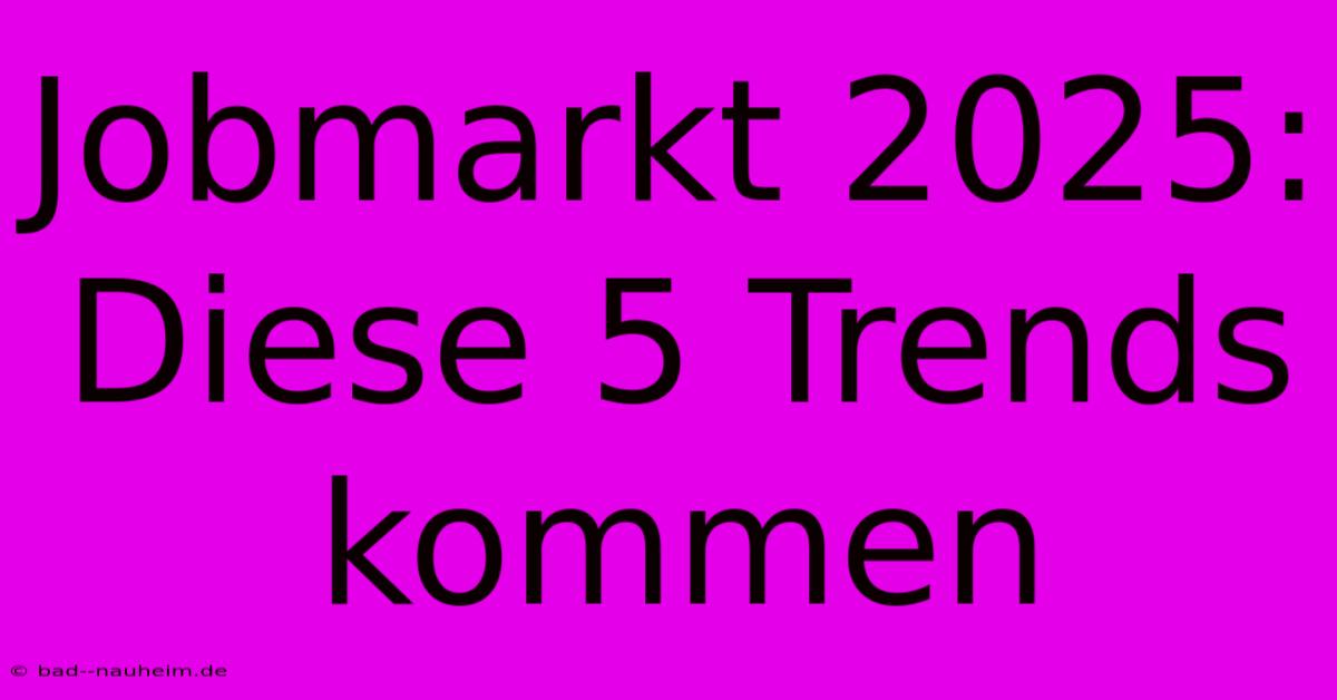 Jobmarkt 2025: Diese 5 Trends Kommen