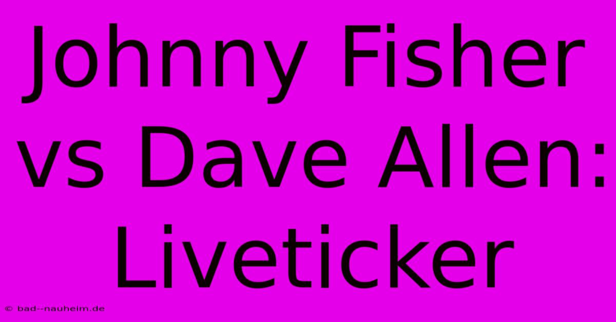 Johnny Fisher Vs Dave Allen: Liveticker