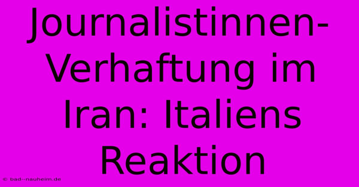 Journalistinnen-Verhaftung Im Iran: Italiens Reaktion