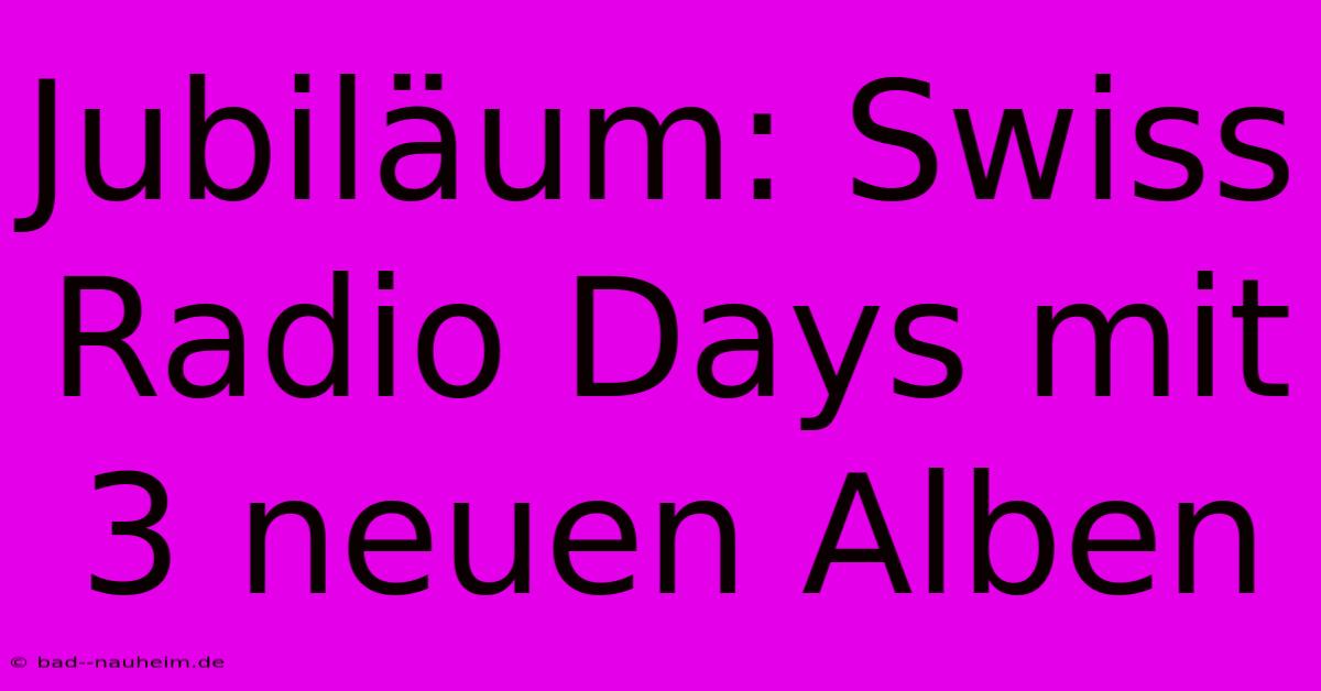 Jubiläum: Swiss Radio Days Mit 3 Neuen Alben