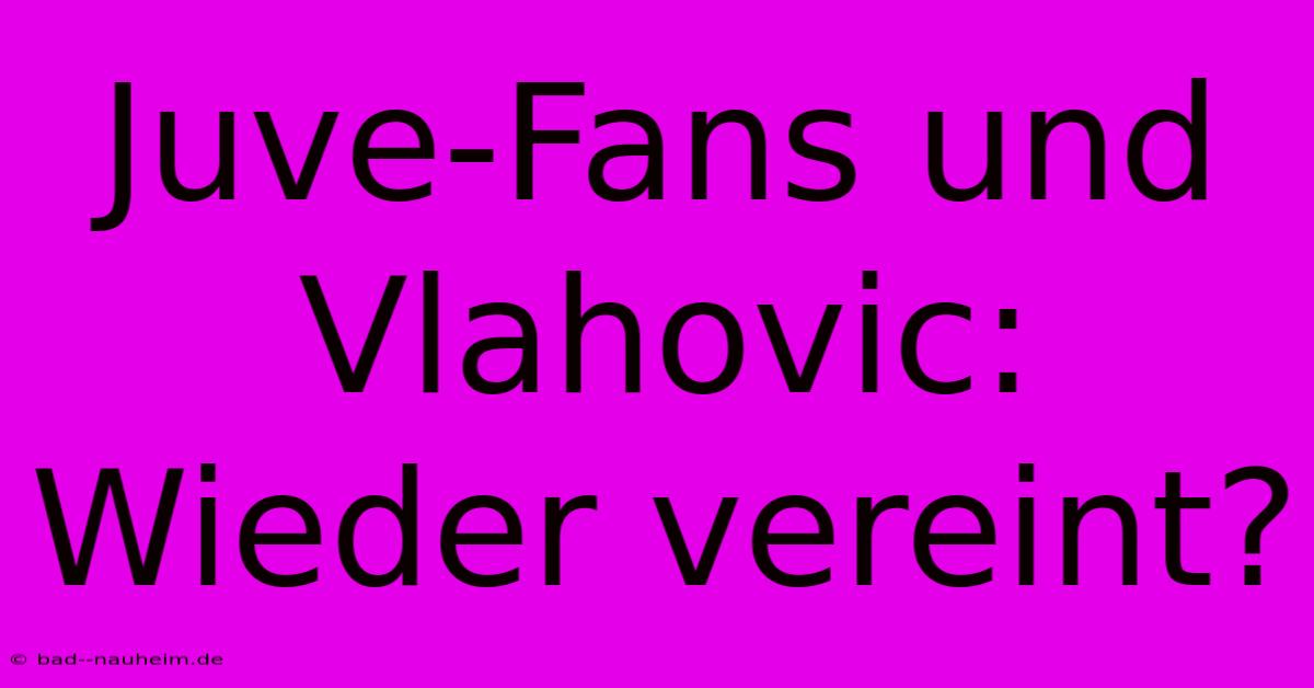 Juve-Fans Und Vlahovic: Wieder Vereint?