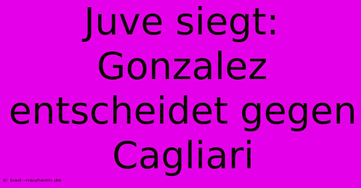 Juve Siegt: Gonzalez Entscheidet Gegen Cagliari