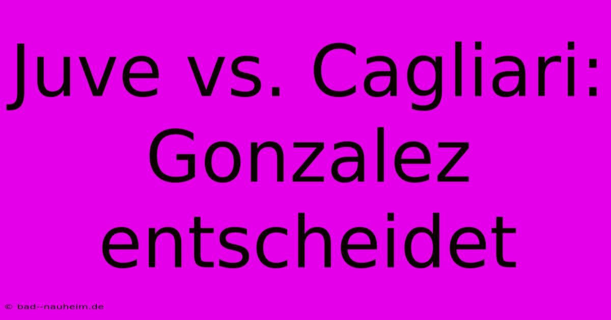 Juve Vs. Cagliari: Gonzalez Entscheidet