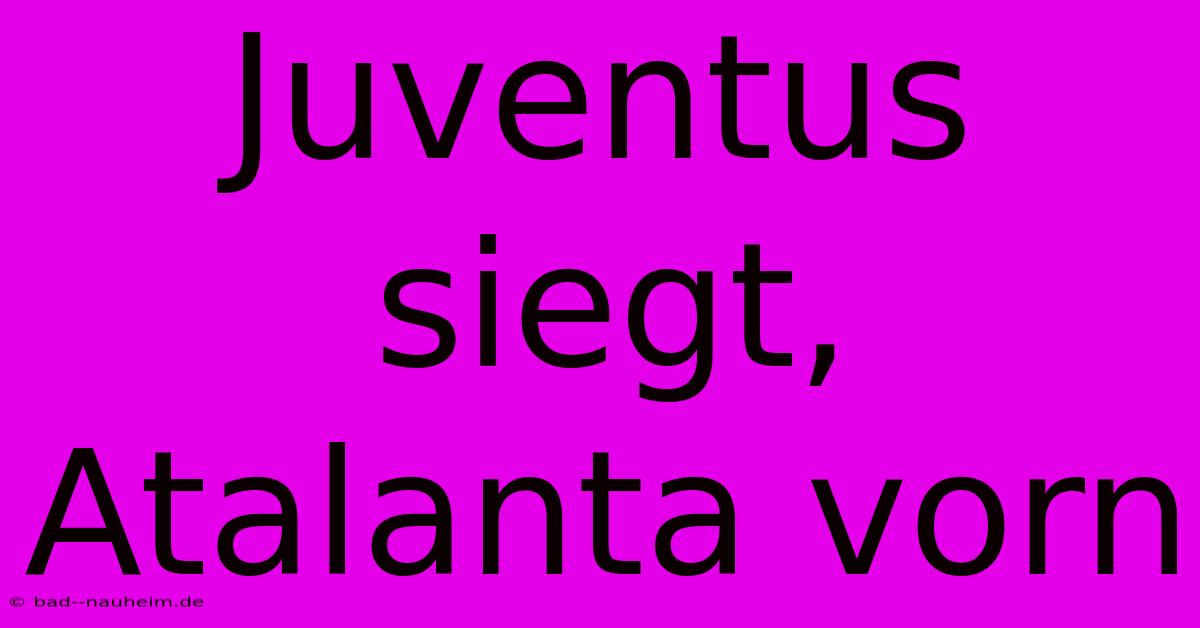 Juventus Siegt, Atalanta Vorn